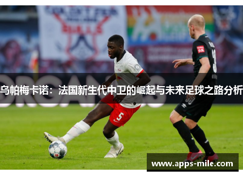 乌帕梅卡诺：法国新生代中卫的崛起与未来足球之路分析