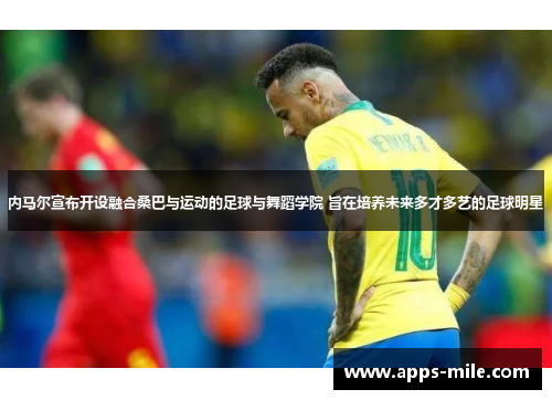 内马尔宣布开设融合桑巴与运动的足球与舞蹈学院 旨在培养未来多才多艺的足球明星
