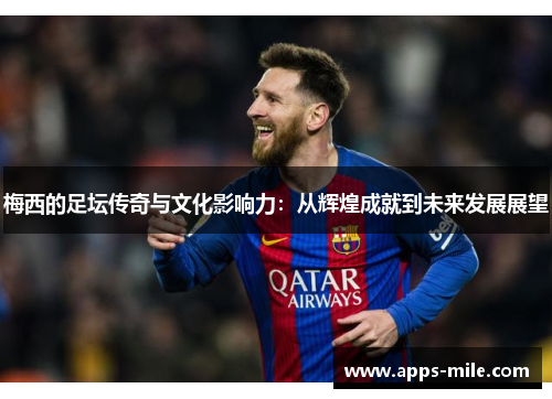 梅西的足坛传奇与文化影响力：从辉煌成就到未来发展展望