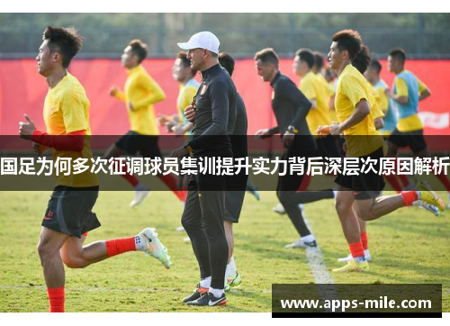 国足为何多次征调球员集训提升实力背后深层次原因解析