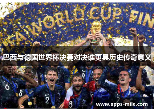 巴西与德国世界杯决赛对决谁更具历史传奇意义