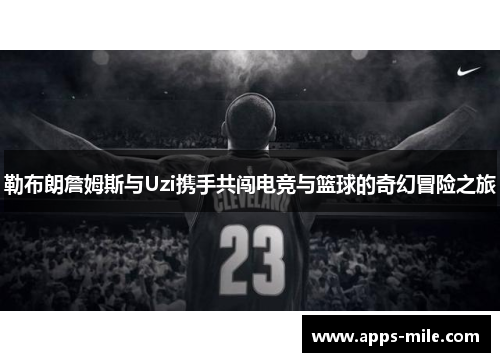 勒布朗詹姆斯与Uzi携手共闯电竞与篮球的奇幻冒险之旅